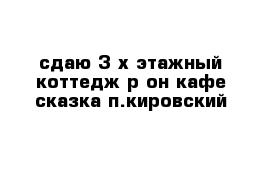 сдаю 3-х этажный коттедж р-он кафе сказка п.кировский